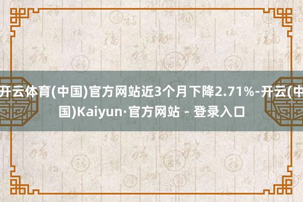 开云体育(中国)官方网站近3个月下降2.71%-开云(中国)Kaiyun·官方网站 - 登录入口