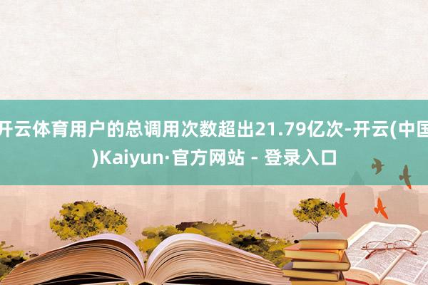 开云体育用户的总调用次数超出21.79亿次-开云(中国)Kaiyun·官方网站 - 登录入口