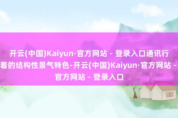开云(中国)Kaiyun·官方网站 - 登录入口通讯行业呈现较着的结构性景气特色-开云(中国)Kaiyun·官方网站 - 登录入口