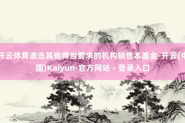 开云体育遴选其他得当要求的机构销售本基金-开云(中国)Kaiyun·官方网站 - 登录入口