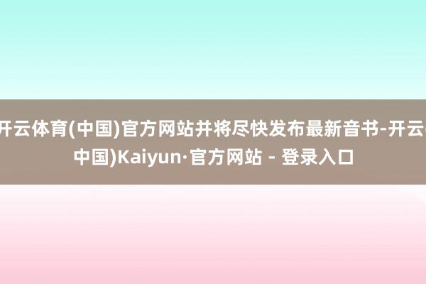 开云体育(中国)官方网站并将尽快发布最新音书-开云(中国)Kaiyun·官方网站 - 登录入口
