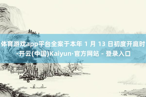 体育游戏app平台全案于本年 1 月 13 日初度开庭时-开云(中国)Kaiyun·官方网站 - 登录入口