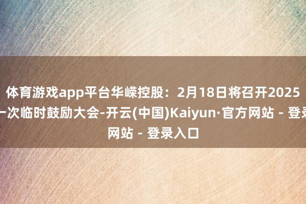 体育游戏app平台华嵘控股：2月18日将召开2025年第一次临时鼓励大会-开云(中国)Kaiyun·官方网站 - 登录入口