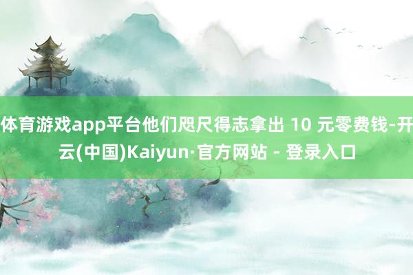 体育游戏app平台他们咫尺得志拿出 10 元零费钱-开云(中国)Kaiyun·官方网站 - 登录入口