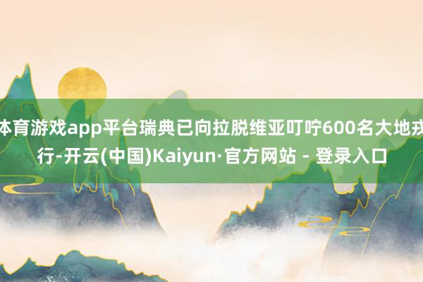 体育游戏app平台瑞典已向拉脱维亚叮咛600名大地戎行-开云(中国)Kaiyun·官方网站 - 登录入口