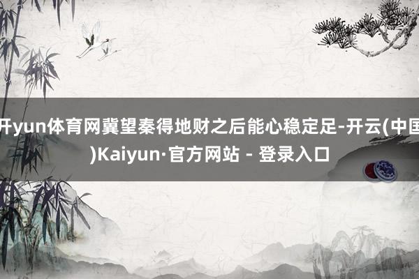 开yun体育网冀望秦得地财之后能心稳定足-开云(中国)Kaiyun·官方网站 - 登录入口