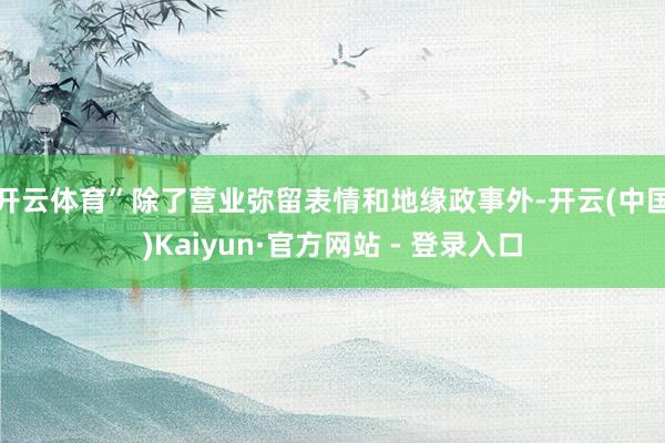 开云体育”　　除了营业弥留表情和地缘政事外-开云(中国)Kaiyun·官方网站 - 登录入口
