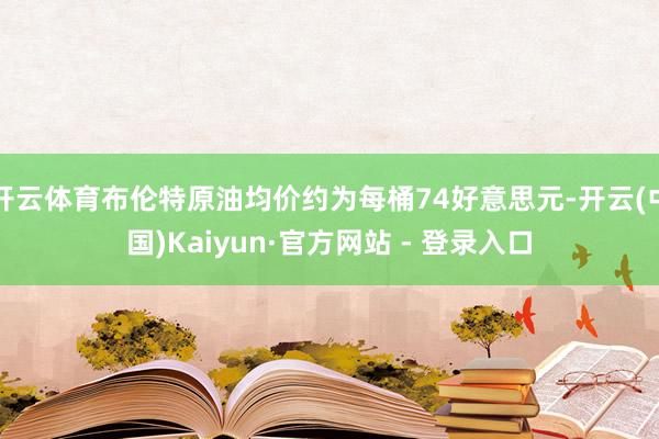 开云体育布伦特原油均价约为每桶74好意思元-开云(中国)Kaiyun·官方网站 - 登录入口