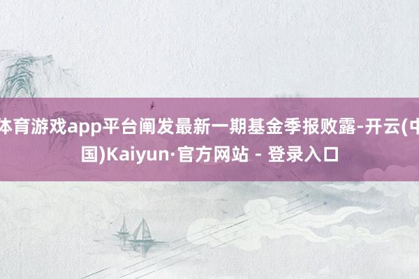 体育游戏app平台阐发最新一期基金季报败露-开云(中国)Kaiyun·官方网站 - 登录入口