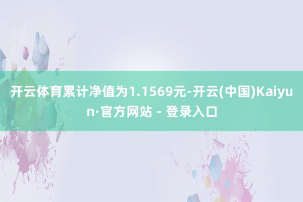 开云体育累计净值为1.1569元-开云(中国)Kaiyun·官方网站 - 登录入口