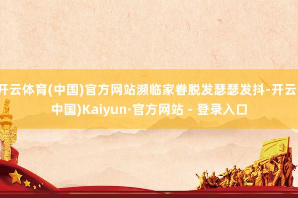 开云体育(中国)官方网站濒临家眷脱发瑟瑟发抖-开云(中国)Kaiyun·官方网站 - 登录入口
