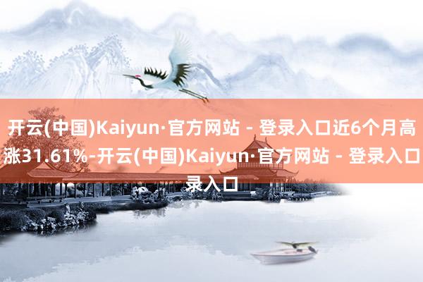 开云(中国)Kaiyun·官方网站 - 登录入口近6个月高涨31.61%-开云(中国)Kaiyun·官方网站 - 登录入口