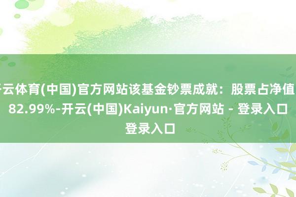 开云体育(中国)官方网站该基金钞票成就：股票占净值比82.99%-开云(中国)Kaiyun·官方网站 - 登录入口