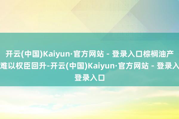 开云(中国)Kaiyun·官方网站 - 登录入口棕榈油产量难以权臣回升-开云(中国)Kaiyun·官方网站 - 登录入口