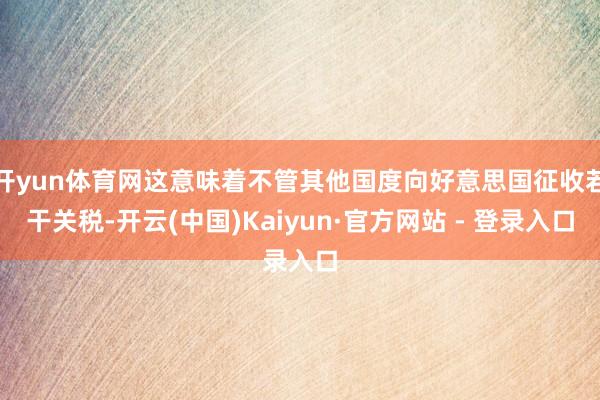开yun体育网这意味着不管其他国度向好意思国征收若干关税-开云(中国)Kaiyun·官方网站 - 登录入口
