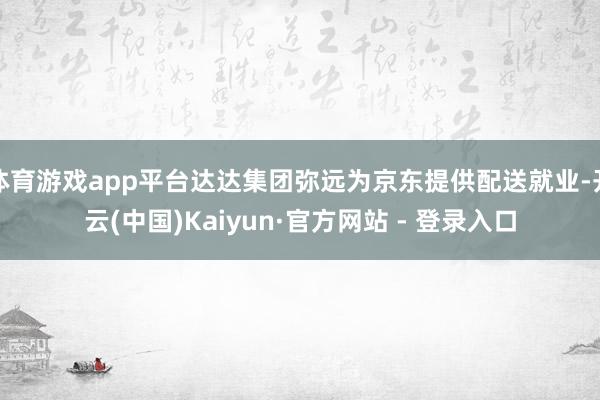 体育游戏app平台达达集团弥远为京东提供配送就业-开云(中国)Kaiyun·官方网站 - 登录入口