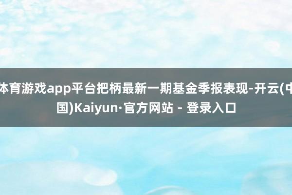 体育游戏app平台把柄最新一期基金季报表现-开云(中国)Kaiyun·官方网站 - 登录入口