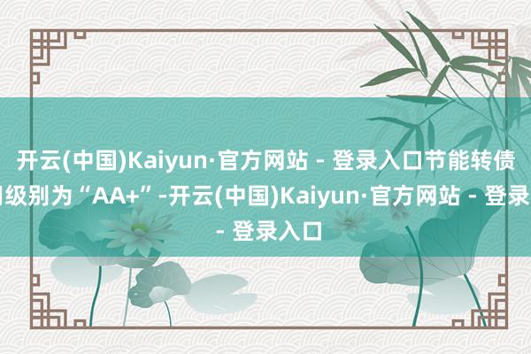开云(中国)Kaiyun·官方网站 - 登录入口节能转债信用级别为“AA+”-开云(中国)Kaiyun·官方网站 - 登录入口
