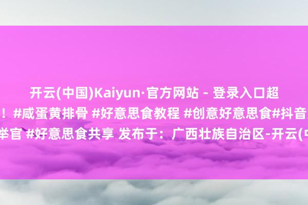 开云(中国)Kaiyun·官方网站 - 登录入口超等可口!😎快来试试吧!#咸蛋黄排骨 #好意思食教程 #创意好意思食#抖音好意思食保举官 #好意思食共享 发布于:广西壮族自治区-开云(中国)Kaiyun·官方网站 - 登录入口