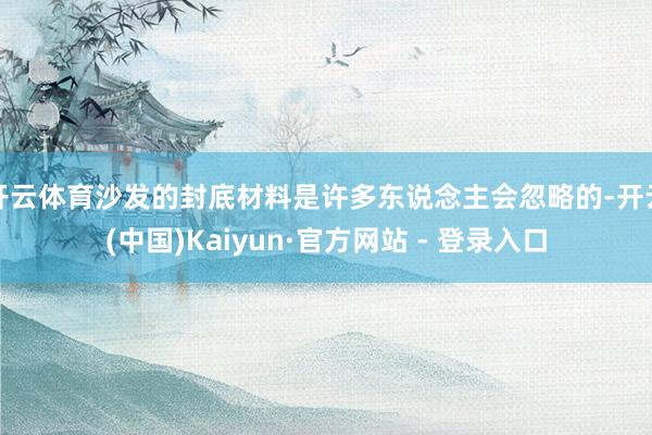 开云体育沙发的封底材料是许多东说念主会忽略的-开云(中国)Kaiyun·官方网站 - 登录入口