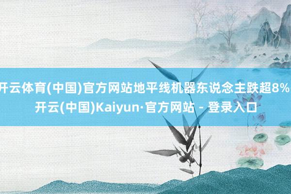 开云体育(中国)官方网站地平线机器东说念主跌超8%-开云(中国)Kaiyun·官方网站 - 登录入口