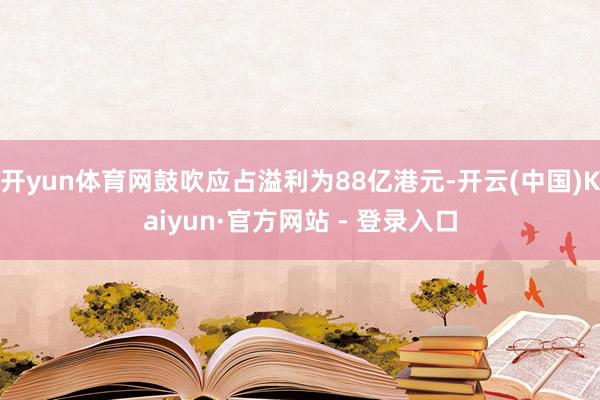 开yun体育网鼓吹应占溢利为88亿港元-开云(中国)Kaiyun·官方网站 - 登录入口