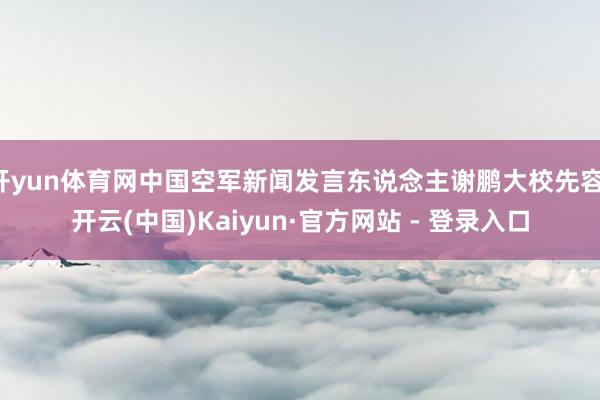 开yun体育网中国空军新闻发言东说念主谢鹏大校先容-开云(中国)Kaiyun·官方网站 - 登录入口