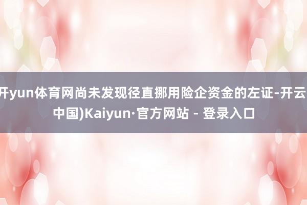 开yun体育网尚未发现径直挪用险企资金的左证-开云(中国)Kaiyun·官方网站 - 登录入口