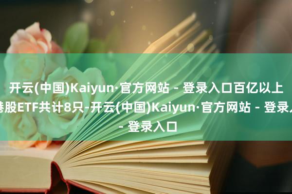 开云(中国)Kaiyun·官方网站 - 登录入口百亿以上的港股ETF共计8只-开云(中国)Kaiyun·官方网站 - 登录入口