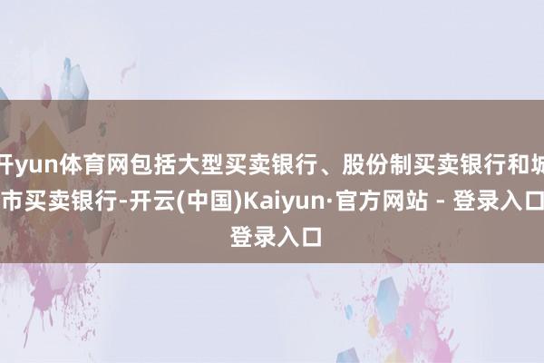 开yun体育网包括大型买卖银行、股份制买卖银行和城市买卖银行-开云(中国)Kaiyun·官方网站 - 登录入口