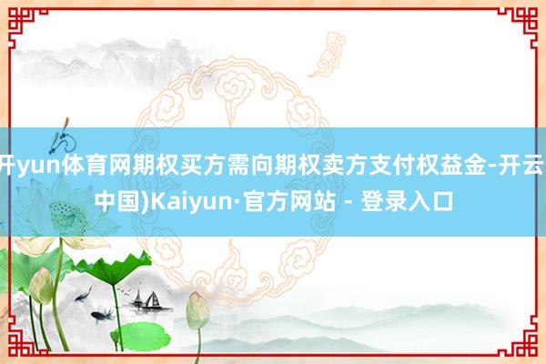 开yun体育网期权买方需向期权卖方支付权益金-开云(中国)Kaiyun·官方网站 - 登录入口