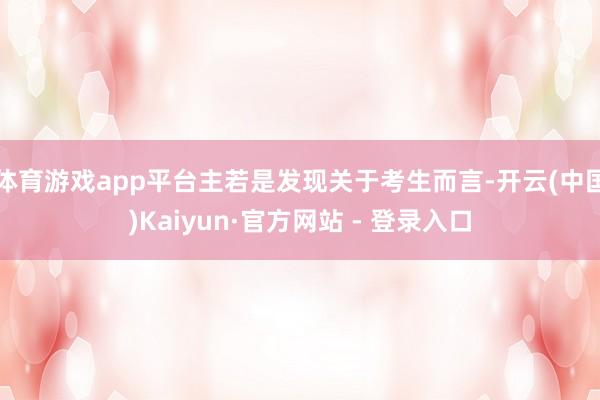 体育游戏app平台主若是发现关于考生而言-开云(中国)Kaiyun·官方网站 - 登录入口