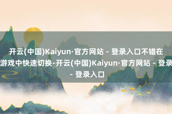开云(中国)Kaiyun·官方网站 - 登录入口不错在不同游戏中快速切换-开云(中国)Kaiyun·官方网站 - 登录入口