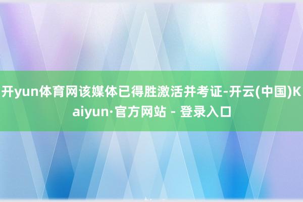 开yun体育网该媒体已得胜激活并考证-开云(中国)Kaiyun·官方网站 - 登录入口