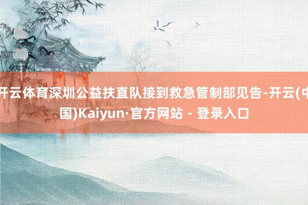 开云体育深圳公益扶直队接到救急管制部见告-开云(中国)Kaiyun·官方网站 - 登录入口
