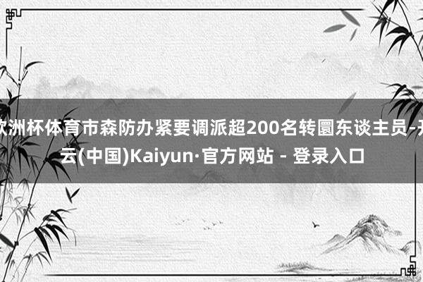 欧洲杯体育市森防办紧要调派超200名转圜东谈主员-开云(中国)Kaiyun·官方网站 - 登录入口