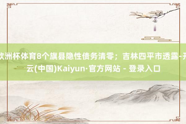 欧洲杯体育8个旗县隐性债务清零；吉林四平市透露-开云(中国)Kaiyun·官方网站 - 登录入口