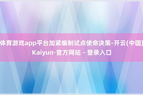 体育游戏app平台加紧编制试点使命决策-开云(中国)Kaiyun·官方网站 - 登录入口