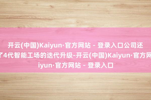 开云(中国)Kaiyun·官方网站 - 登录入口公司还在3年内竣事了4代智能工场的迭代升级-开云(中国)Kaiyun·官方网站 - 登录入口
