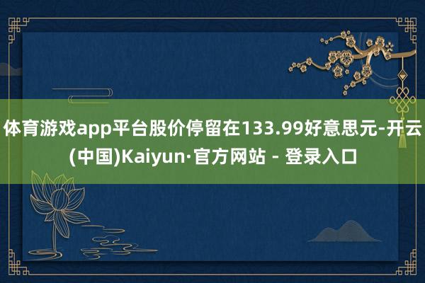 体育游戏app平台股价停留在133.99好意思元-开云(中国)Kaiyun·官方网站 - 登录入口