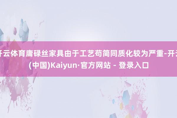 开云体育庸碌丝家具由于工艺苟简同质化较为严重-开云(中国)Kaiyun·官方网站 - 登录入口