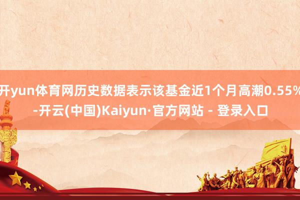 开yun体育网历史数据表示该基金近1个月高潮0.55%-开云(中国)Kaiyun·官方网站 - 登录入口