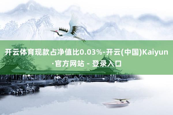 开云体育现款占净值比0.03%-开云(中国)Kaiyun·官方网站 - 登录入口