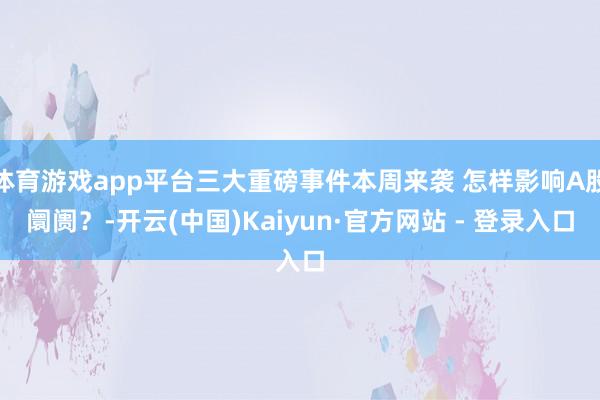 体育游戏app平台三大重磅事件本周来袭 怎样影响A股阛阓？-开云(中国)Kaiyun·官方网站 - 登录入口