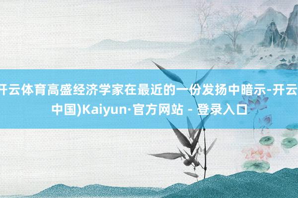 开云体育高盛经济学家在最近的一份发扬中暗示-开云(中国)Kaiyun·官方网站 - 登录入口