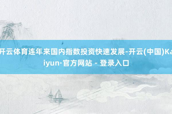 开云体育连年来国内指数投资快速发展-开云(中国)Kaiyun·官方网站 - 登录入口