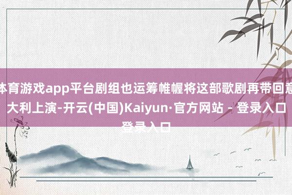 体育游戏app平台剧组也运筹帷幄将这部歌剧再带回意大利上演-开云(中国)Kaiyun·官方网站 - 登录入口