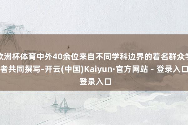 欧洲杯体育中外40余位来自不同学科边界的着名群众学者共同撰写-开云(中国)Kaiyun·官方网站 - 登录入口