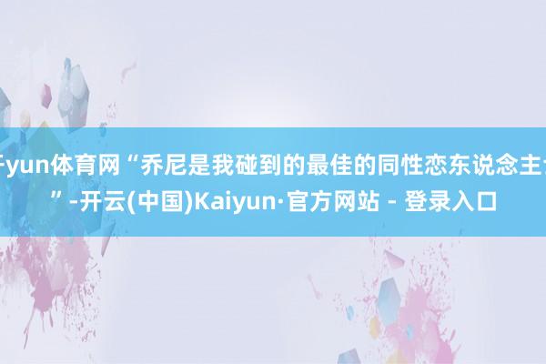 开yun体育网“乔尼是我碰到的最佳的同性恋东说念主士”-开云(中国)Kaiyun·官方网站 - 登录入口