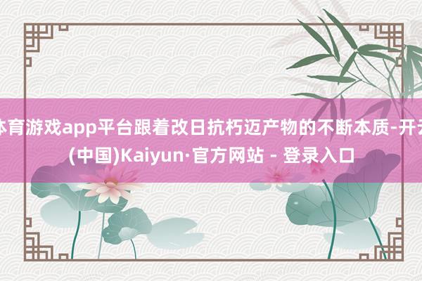 体育游戏app平台跟着改日抗朽迈产物的不断本质-开云(中国)Kaiyun·官方网站 - 登录入口